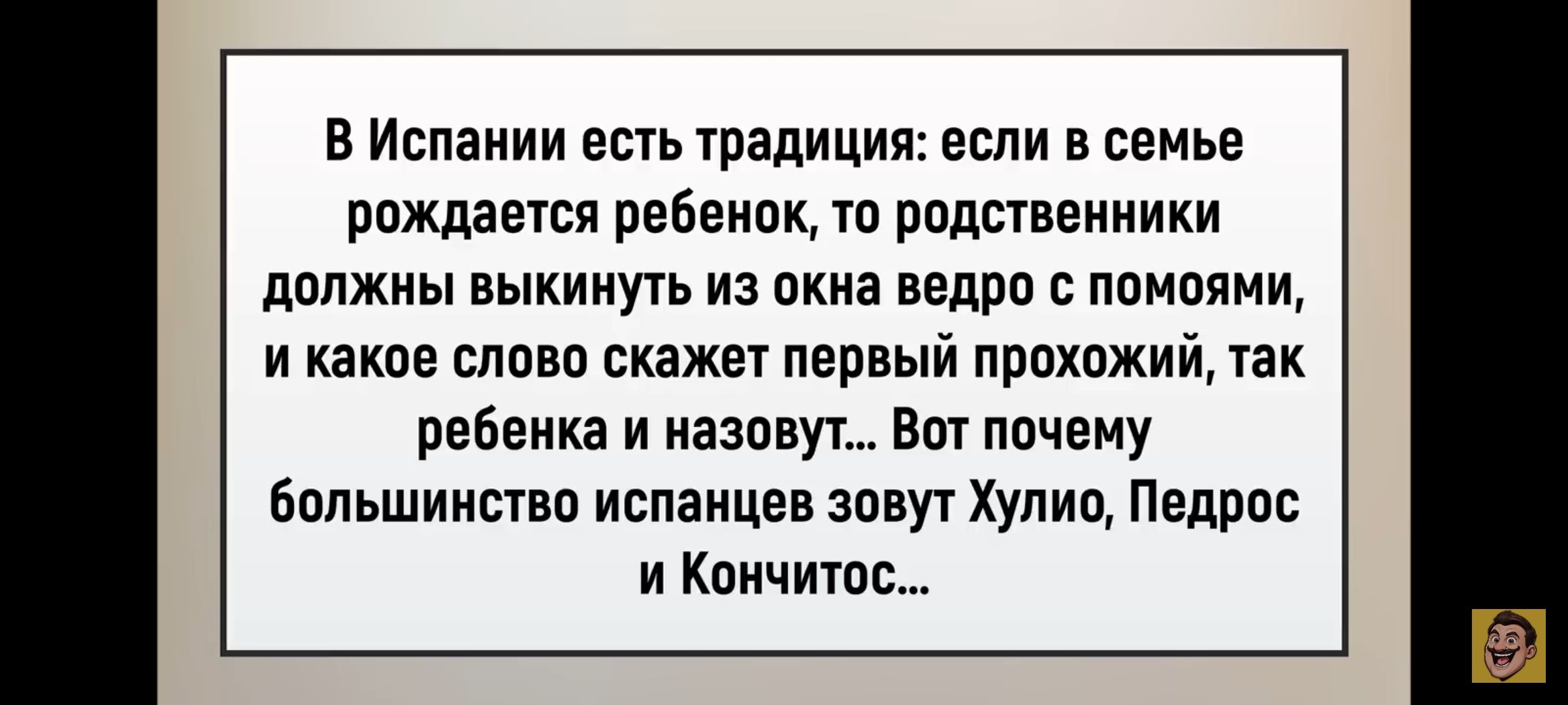 В Испании есть традиция: если в семье рождается ребенок, то родственники должны выкинуть из окна ведро с помоями, и какое слово скажет первый прохожий, так ребенка назовут... Вот почему большинство испанцев зовут Хулио, Педрос и Кончитос...