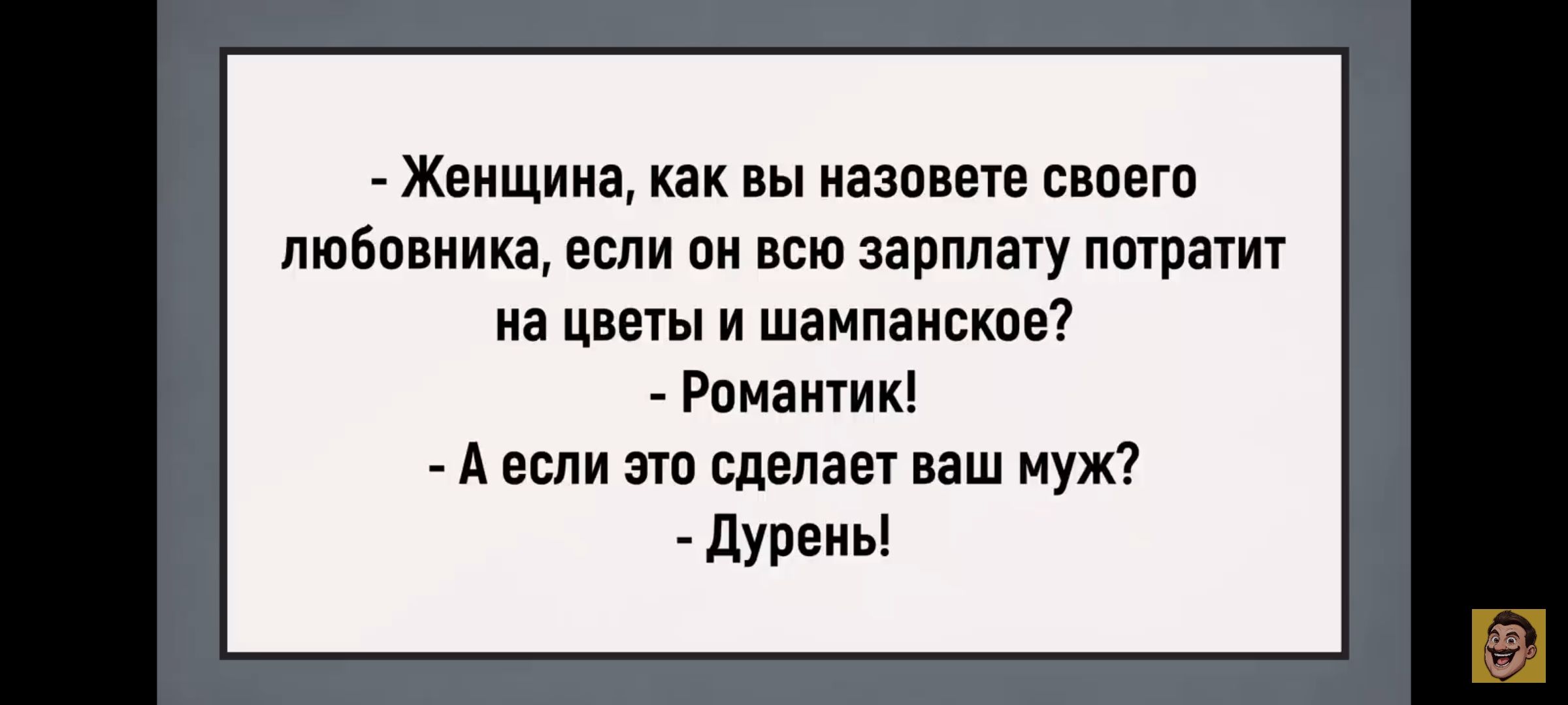 - Женщина, как вы назовете своего любовника, если он всю зарплату потратит на цветы и шампанское? - Романтик! - А если это сделает ваш муж? - Дурень!