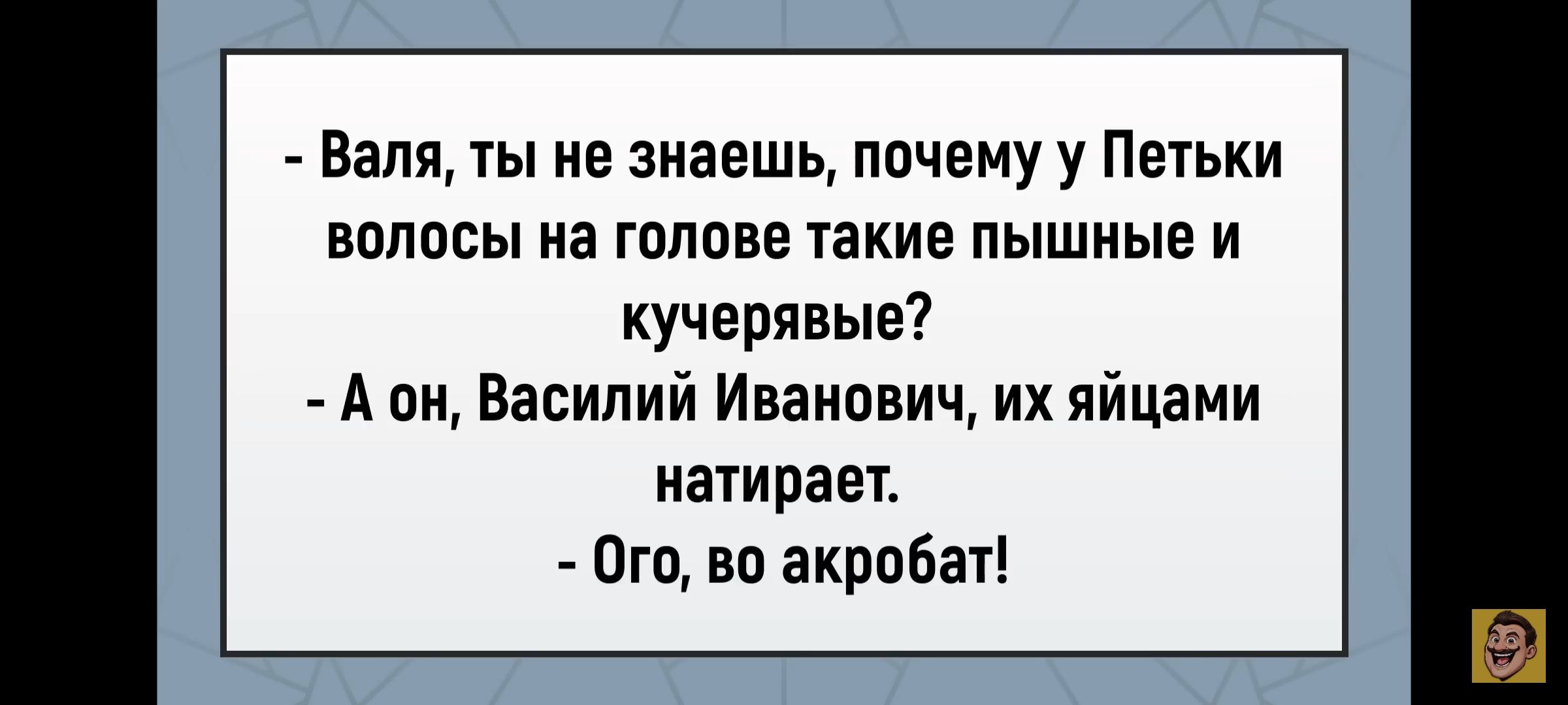 - Валя, ты не знаешь, почему у Петьки волосы на голове такие пышные и кучерявые? - А он, Василий Иванович, их яйцами натирает. - Ого, во акробат!