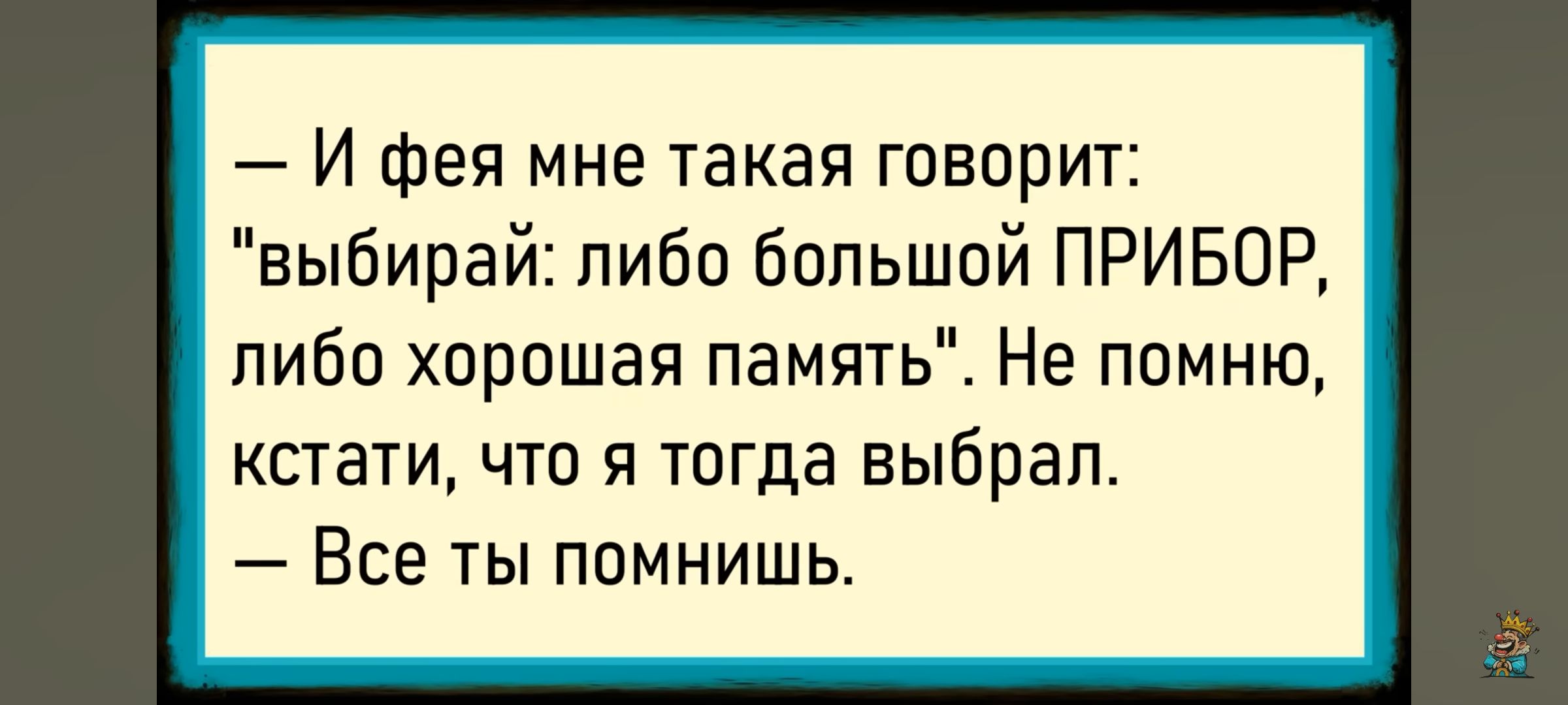 — И фея мне такая говорит: 'выбирай: либо большой ПРИБОР, либо хорошая память'. Не помню, кстати, что я тогда выбрал. — Все ты помнишь.