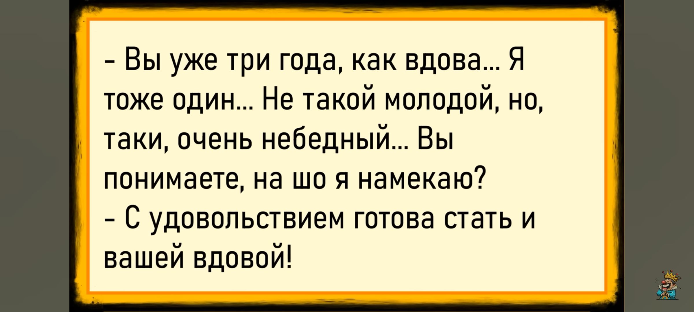 - Вы уже три года, как вдова... Я тоже один... Не такой молодой, но, такие, очень небедный... Вы понимаете, на шо я намекаю? - С удовольствием готова стать и вашей вдовой!