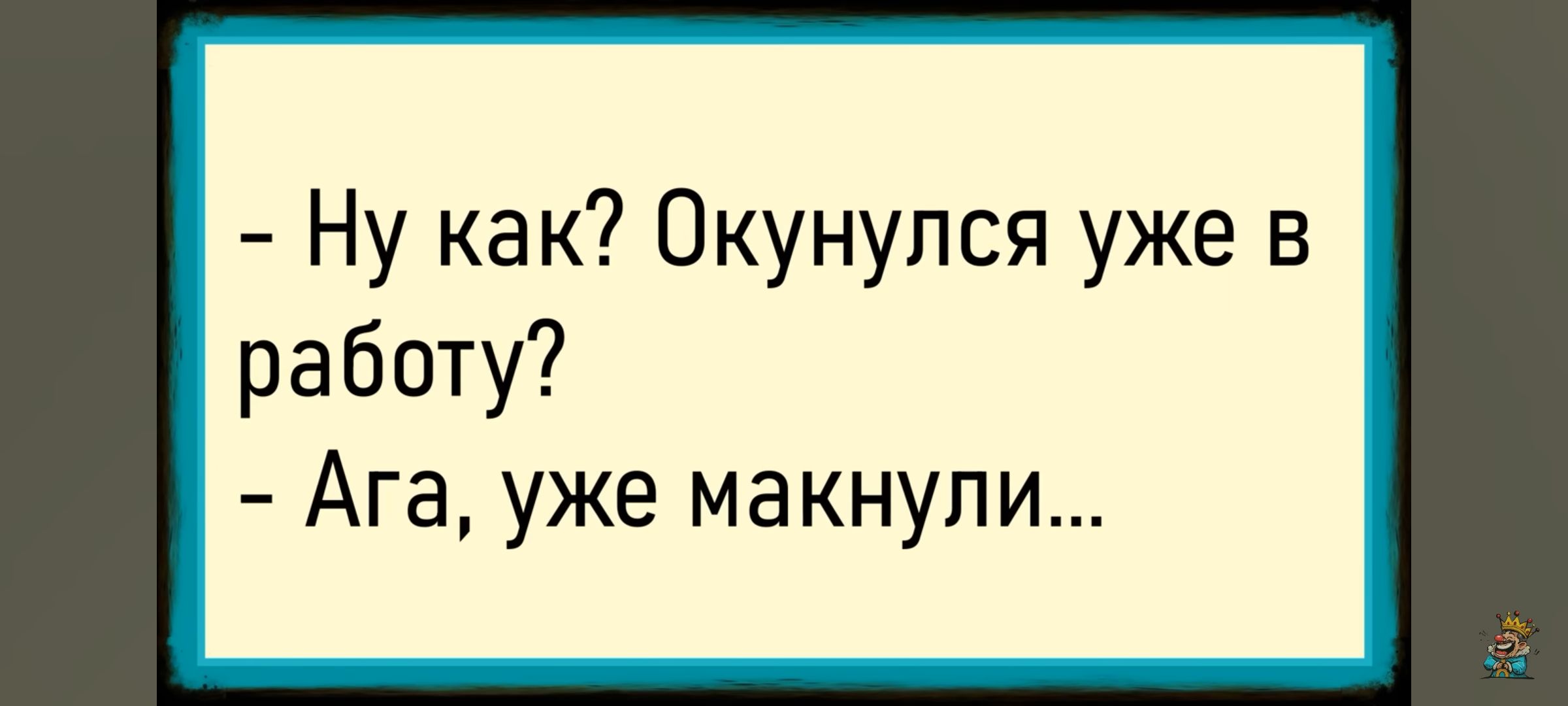- Ну как? Окунулись уже в работу? - Ага, уже макнули...
