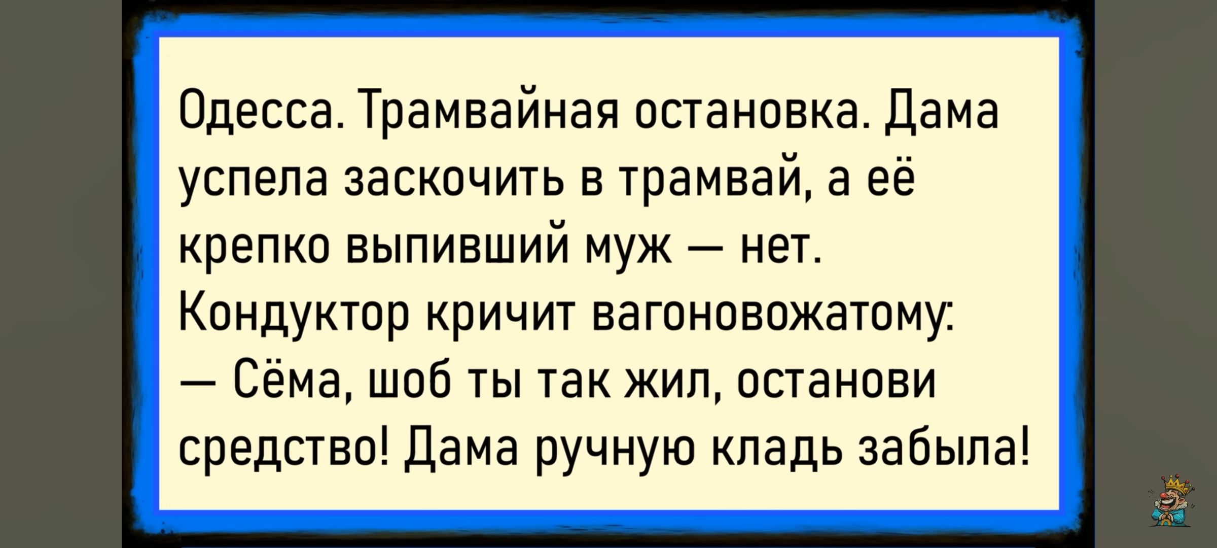 Одесса. Трамвайная остановка. Дама устала заскочить в трамвай, а её крепко выпищивший муж — нет. Кондукор кричит вагоновожатому: — Сёма, чтоб ты так жил, останови средство! Дама ручную кладь забыла!