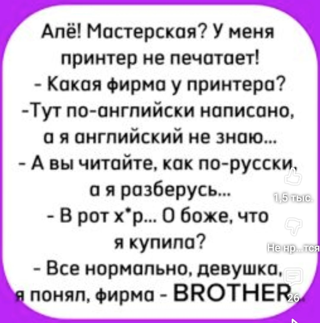 Алё! Мастерская? У меня принтер не печатает! - Какая фирма у принтера? - Тут по-английски написано, а я английский не знаю... - А вы читайте, как по-русски, а я разберусь... - В рот х*р... О боже, что я купила? - Всё нормально, девушка, я понял, фирма - BROTHER