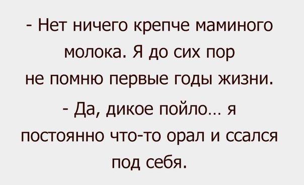 Нет ничего крепче маминого молока Я до сих пор не помню первые годы жизни Да дикое пойло я посгоянно что то орал и ссапся под себя