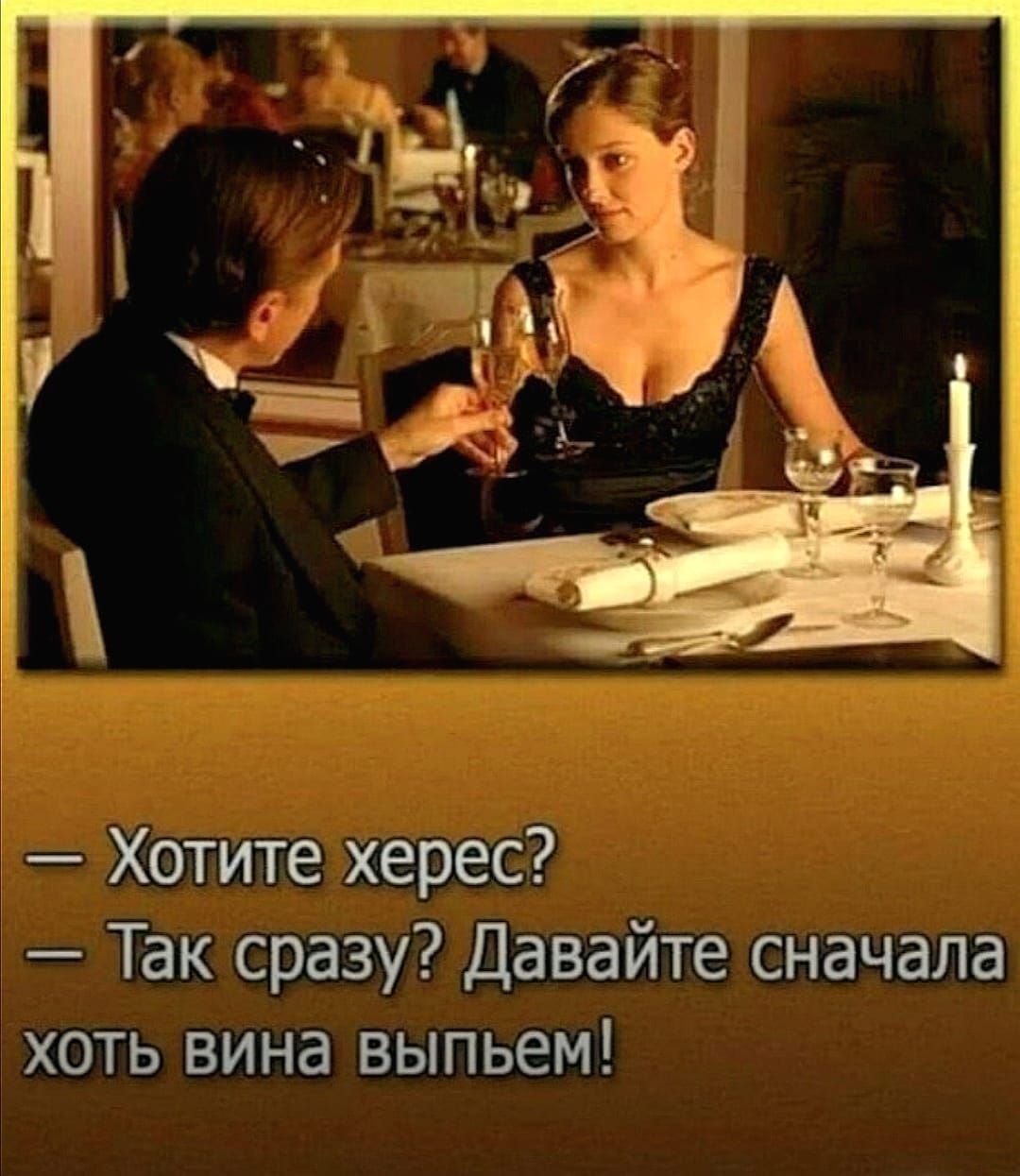 Хотите херес Так сразу Давайте сначала хоть вина выпьем