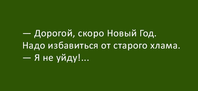дорогой скоро Новый Год Надо избавиться от старого хлама Я не уйду