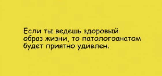 Если ть ведешь здоровый образ жизни то патологоанатом будет приятно удивлен