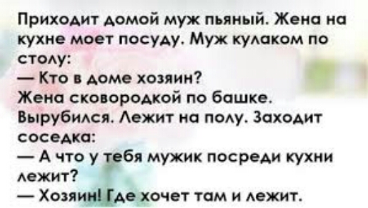 ПрихАит АОМОЙ муж пьяный Жена на кухне моет посуду Муж кудаком по стаду Кто доме хозяин Жена сковородкой по башке Вырубмся Аежит на пОАу Заходит соседка А что у тебя мужик посреди кухни дежит Хозяищде хочет там и лежит