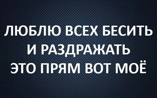 лювлю ВСЕХ БЕСИТЬ и РАЗДРАЖАТЬ это прям вот МОЁ