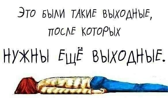 Это БЫАИ ТАКИЕ ВЫХОДНЫЕ посЕ КОТОРЫХ НУЖНЫ ЕЩЁ ВЫХОДНЫЕ