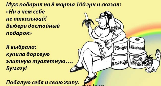 Муж подарил на 8 марта 100 грн и сказал Ни в чем себе не отказывай Выбери достойный подарок Я ыбрала купила дорогую элитную туалетную Бумагу Побалую себя и свою жопу