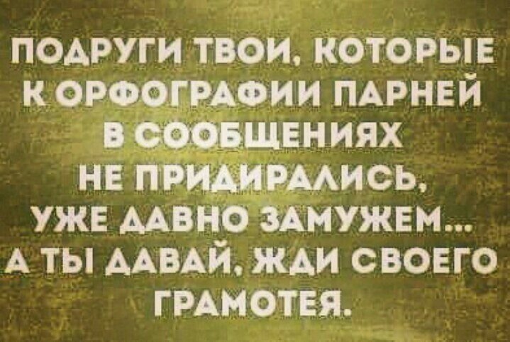 подруги твои которые к ОРФОГРАФ ИИ ПАРНЕЙ в щвн иях НЕ ись уже мвно ммужвм А ты ААВАЙ жди своего ГРАМОТЕЯ