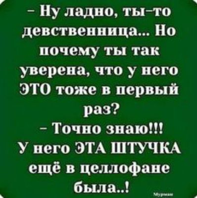 7 Ну ладно тыто девственница Но почему ты так уверена что у него ЭТО тоже в первый раз Точно знаю У него ЭТА ШТУЧКА ещё в целлофаие была