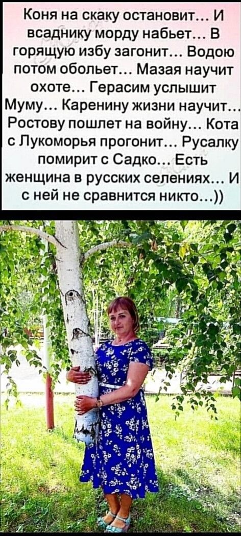 Коня на скаку остановит И всаднику морду набьет В горящую избу загонит Водою потом обопьет Мазая научит охоте Герасим услышит Муму Каренину жизни научит Ростову пошлет на войну Кота с Пукоморья прогонит Русапку помирит с Садко Есть женщина в русских селениях И с ней не сравнится никто