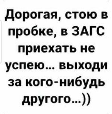 Дорогая стою в пробке в ЗАГС приехать не успею выходи за кого нибудь другого