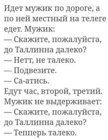 Идет мужик по дороге а по ней местный на телеге едет Мужик Скажите пожалуйста до Таллинна далеко Нет не талеко Подвезите Саатись Едут час второй третий Мужик не выдерживает Скажите пожалуйста до Таллинна далеко Тепперь талеко