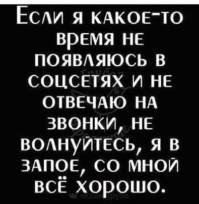 Есди я КАКОЕТО время не появдяюсь в соцспях и не ОТВЕЧАЮ НА звонки нв ВОАНУЙТЕСЬ я в ЗАПОЕ со мной всё хорошо