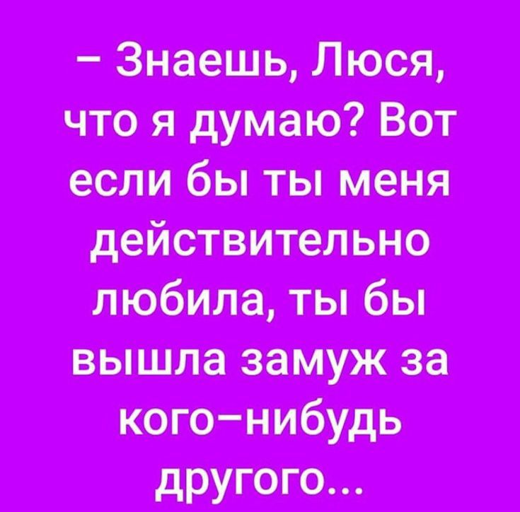 3наешь Люся что я думаю Вот если бы ты меня действительно любила ты бы вышла замуж за кого нибудь другого