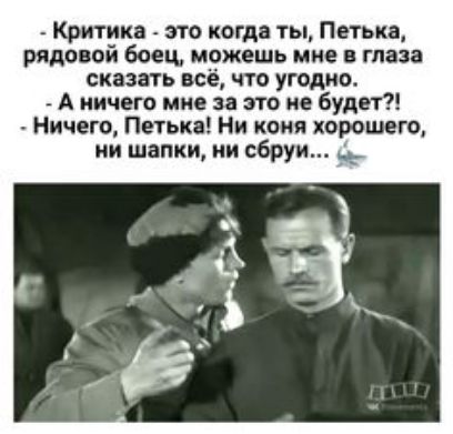 критика  это когда ты, петька, рядовой боец, можешь мне в глаза сказать всё, что угодно.  А ничего мне за это не будет?!  Ничего, петька! Ни коня хорошего, ни шалки, ни сбруи... Д