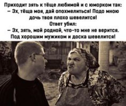 Приходит зять к тёще любимой и с юморком так:  эх, тёща моя, дай опохмелиться! Подо мною дочь твоя плохо шевелится! Ответ убил:  эх, зять, мой родной, чтото мне н! Под хорошим мужиком и доска ши