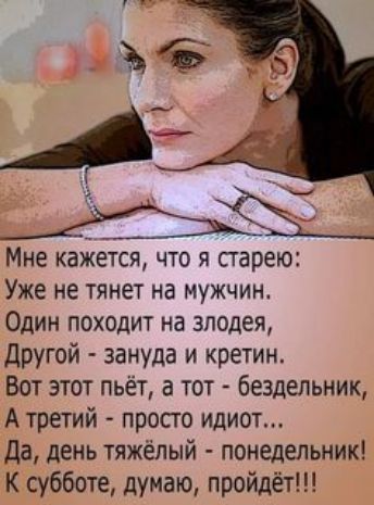 7 мне кажется, что я старею: уже не тянет на мужчин. Один походит на злодея, другой  зануда и кретин. Вот этот пьёт, а тот  бездельник, а третий  просто идиот... Да, день тяжёлый  понедельник! К субботе, думаю, пройдёт!!!
