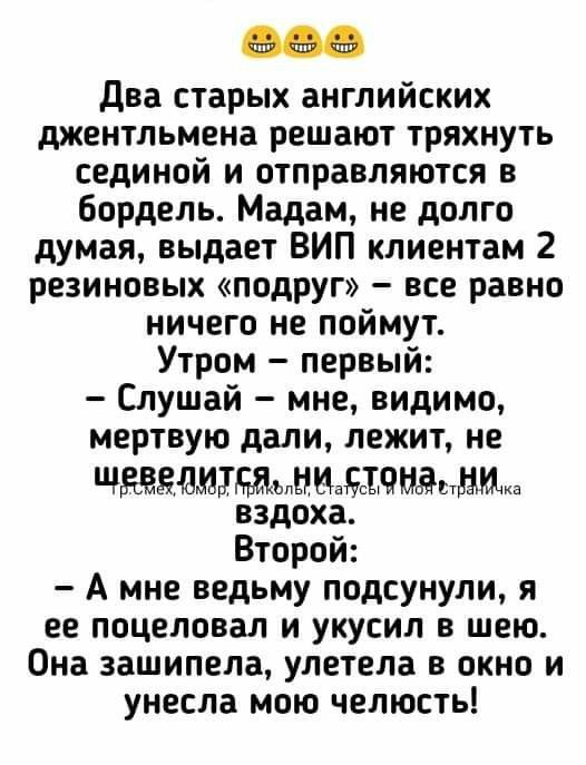 два старых английских джентльмена решают тряхнуть сединой и отправляются в бордель Мадам не долго думая выдает ВИП клиентам 2 резиновых подруг все равно ничего не поймут Утром первый Слушай мне видимо мертвую дали лежит не щавелитпаыыиаычмдилша вздоха Второй А мне ведьму подсунули я ее поцеловал и укусил в шею Она зашипела улетела в окно и унесла мою челюсть