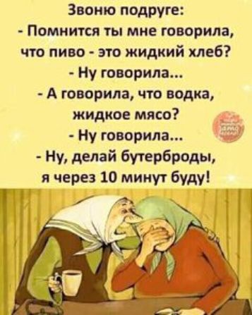 Звоню подруге Помнится ты мне говорил что пиво это жидкий хлеб Ну говорила А творила что водка жидкое мясо Ну говорила ну делай бутерброды я через 10 минут буду