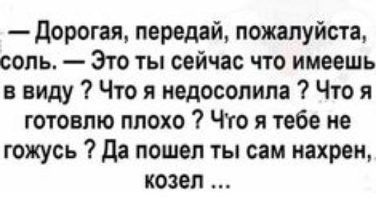 дорогая передай пожалуйста соль Это ты сейчас что имеешь в виду Что я недосопила Что я готовлю плохо Что я тебе не гожусь да пошел ты сам нахрен козел