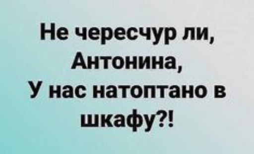 Не чересчур ли Антонина У нас натоптано в шкафу