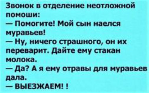 Звонок в отделение неотложной помоши:  помогите! Мой сын наелся муравьев!  Ну, ничего страшного, он их переварит. Дайте ему стакан молока.  Да? А я ему отравы для муравьев дала.  Выезжаем! !