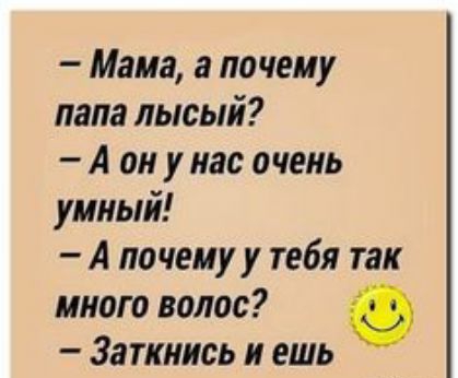 мама, а почему папа лысый?  Аон у нас очень умный!  А почему у тебя так много волос? '  заткнись и ешь