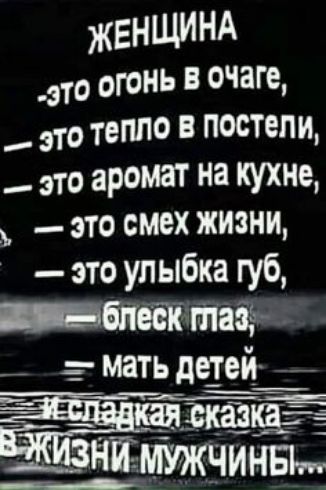 Женщина это огонь в очаге,  это тепло в постели,  это аромат на кухне,  это смех жизни,  это улыбка губ, видие блеск глаз,:   мать детей