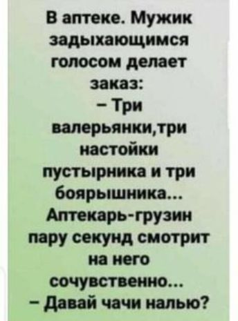 В аптеке. Мужик задыхающимся голосом делает заказ:  три валерьянки,три настойки пустырника и три боярышника... Аптекарьгрузин пару секунд смотрит на него  давай чачи налью