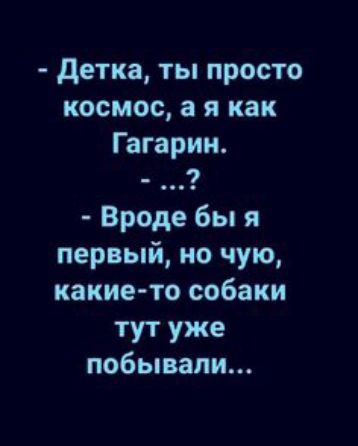 детка ты просто космос я как Гагарин Вроде бы я первый но чую какие то собаки тут уже побывали