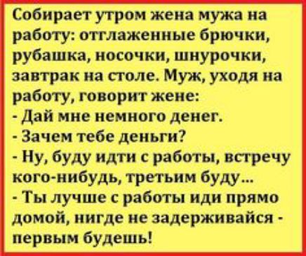 Собирает утром жена мужа на работу оттдажеииіяе брючки рубашка носочки шиурочки завтрак на поле Муж уходя на работу творит жене Дай мне немного денег Зачем тебе деньги Ну буду идти с работы встречу кого нибудь третьим буду Ты лучше с работы иди прямо домой нигде не задерживайся первым будешь