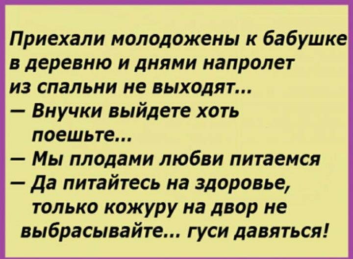 Приехали молодожены к бабушке в деревню и днями напролет из спальни не выходят Внучки выйдете хоть поешьте Мы плодами любви питаемся да питайтесь на здоровье только кожуру на двор не выбрасывайте гуси давяться