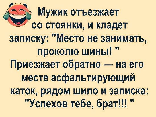 Мужик отъезжает со стоянки и кладет записку Место не занимать проколю шины Приезжает обратно на его месте асфальтирующий каток рядом шило и записка Успехов тебе брат