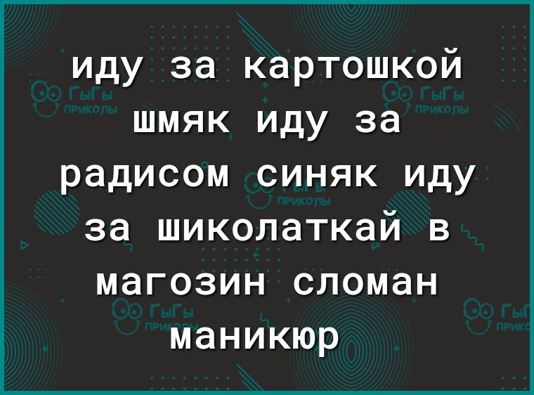 иду за картошкой шмяк иду за радисом синяк иду за шиколаткай в магозин сломан маникюр