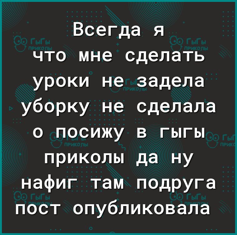 Всегда я что мне сделать уроки не задела уборку не сделала о посижу в гыгы приколы да ну нафиг там подруга пост опубликовала
