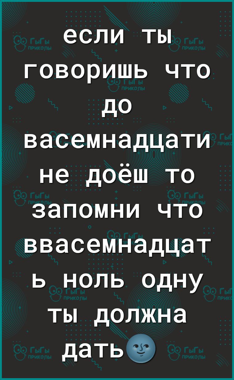 если ты говоришь что до васемнадцати не доёш то запомни что ввасемнадцат ь ноль одну ты должна дать