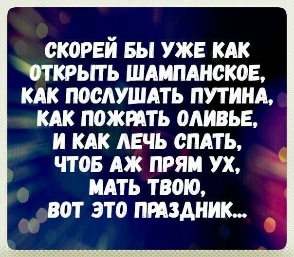 ОКОРЕЙ БЫ УЖЕ КАК ОТКРЫТЬ ШАМПАНОКОЕ КАК ПООАУШАТЬ ПУТИНА КАК ПОЖРАТЬ ОАИВЬЕ И КАК АЕЧЬ СПАТЬ ЧТОБ АЖ ПРЯМ УХ МАТЬ ТВОЮ ВОТ ЭТО ПРАЗДНИК