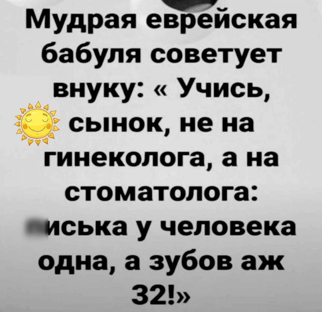 Мудрая еврейская бабуля советует внуку Учись 34 сынок не на гинеколога а на стоматолога писька у человека одна а зубов аж 32