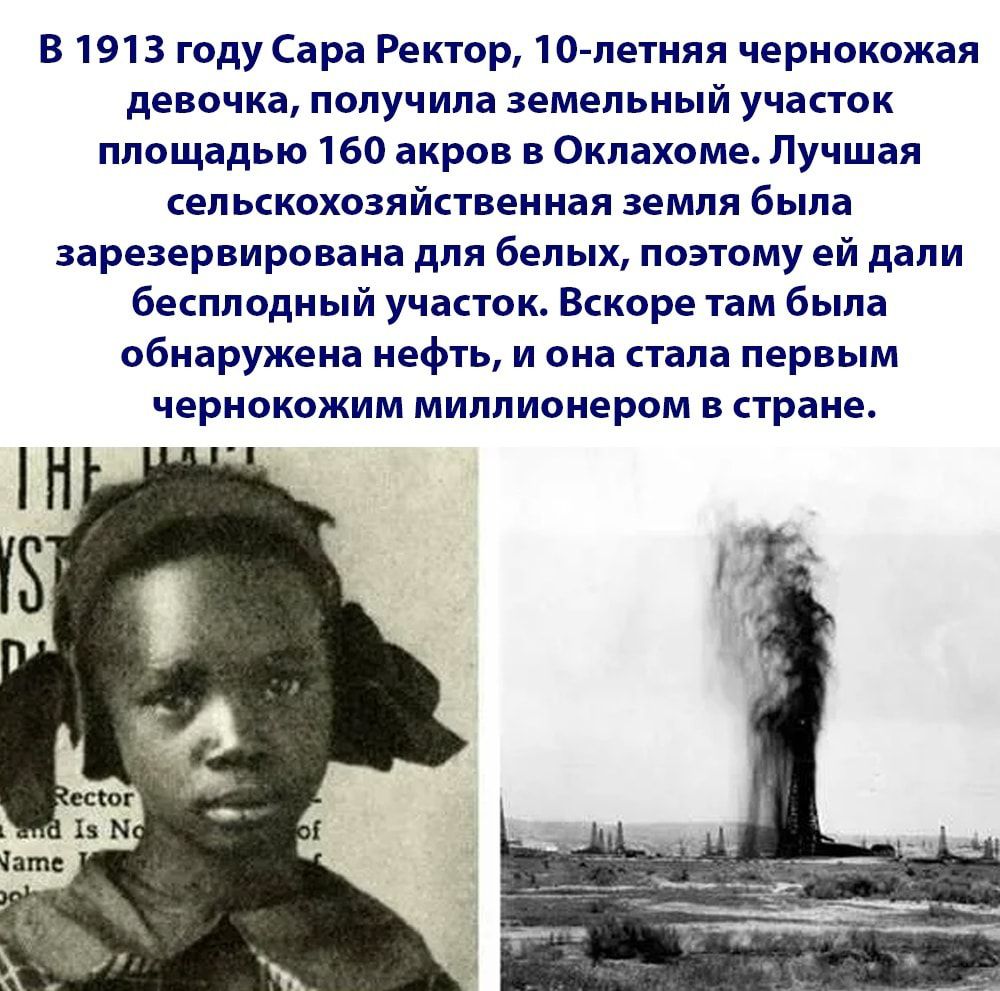 В 1913 году Сара Ректор 10 летняя чернокожая девочка получила земельный участок площадью 160 акров в Оклахоме Лучшая сел ьскохозяйственная земля была зарезервирована для белых поэтому ей дали бесплодный участок Вскоре там была обнаружена нефть и она стала первым чернокожим миллионером В стране
