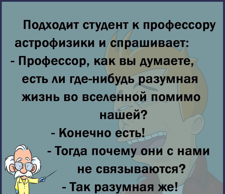 Подходит студент к профессору астрофизики и спрашивает Профессор как вы думаете есть АИ где нибудь разумная жизнь во всеАенной помимо нашей Конечно есть Тогда почему они с нами не связываются Так разумная же