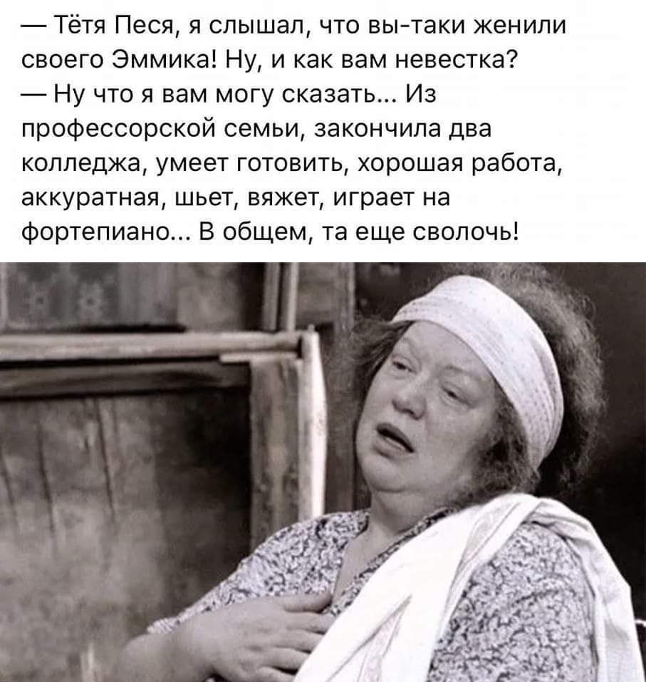 Тётя Песя я слышал что вытаки женили своего Эммика Ну и как вам невестка Ну что я вам могу сказать Из профессорской семьи закончила два колледжа умеет готовить хорошая работа аккуратная шьет вяжет играет на фортепиано В общем та еще сволочь
