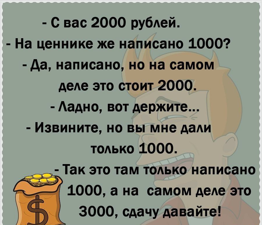 С вас 2000 рубАей На ценнике же написано 1000 да написано но на самом деАе это стоит 2000 Аадно вот держите Извините но вы мне да ТОАЬКО 1000 Так это там тодько написано 1000 а на самом деАе это 3000 сдачу давайте