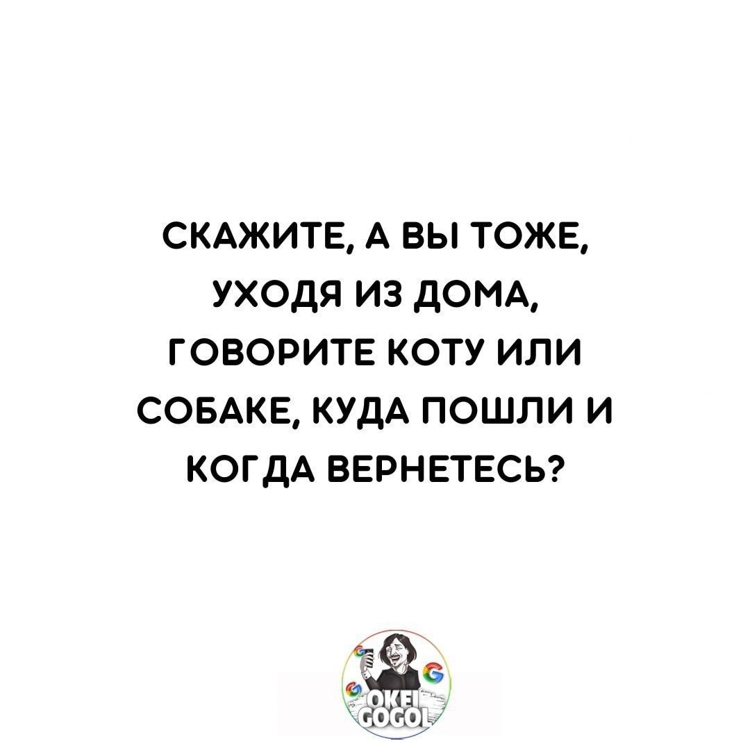 СКАЖИТЕ А ВЫ ТОЖЕ УХОДЯ ИЗ ДОМА ГОВОРИТЕ КОТУ ИЛИ СОБАКЕ КУДА ПОШЛИ И КОГДА ВЕРНЕТЕСЬ