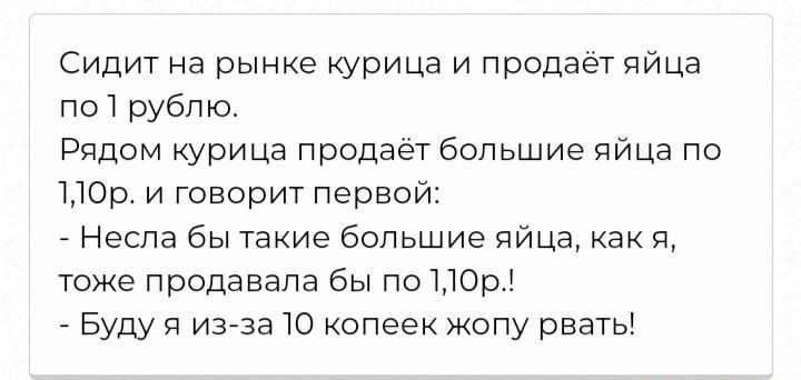 Сидит на рынке курица и продаёт яйца по1 рублю Рядом курица продаёт большие яйца по 11Ор и говорит первой Несла бы такие большие яйца как я тоже продавала бы по 11Ор Буду я из за Ю копеек жопу рвать