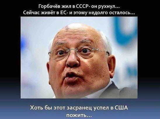 Горбачёв жил в ссср он рухнул Сейчас живёт в ЕС и этому недолго осталось Хоть бы эггот засранец успел в США